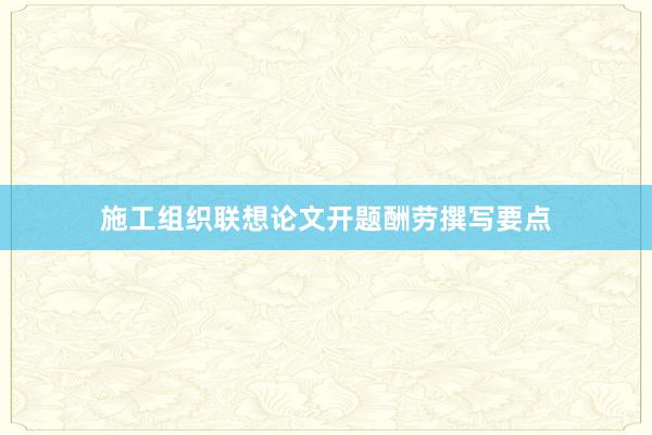 施工组织联想论文开题酬劳撰写要点