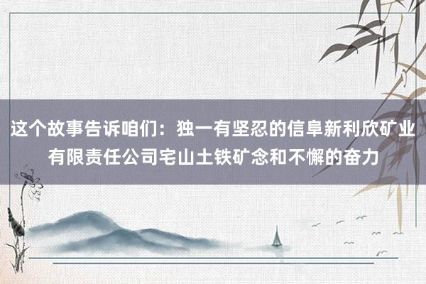 这个故事告诉咱们：独一有坚忍的信阜新利欣矿业有限责任公司宅山土铁矿念和不懈的奋力