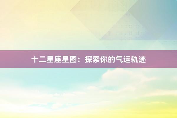 十二星座星图：探索你的气运轨迹