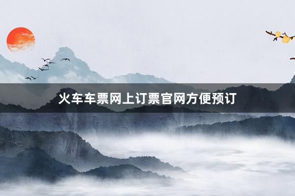 火车车票网上订票官网方便预订
