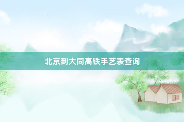 北京到大同高铁手艺表查询