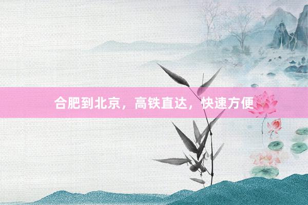 合肥到北京，高铁直达，快速方便