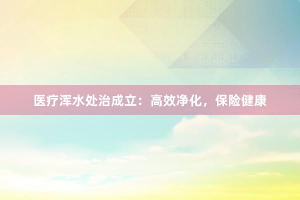 医疗浑水处治成立:高效净化,保险健康