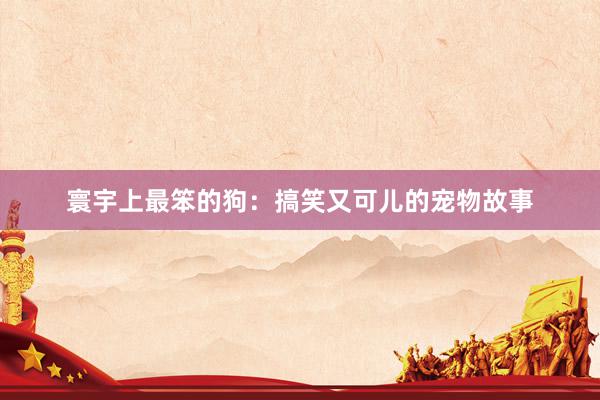 寰宇上最笨的狗：搞笑又可儿的宠物故事