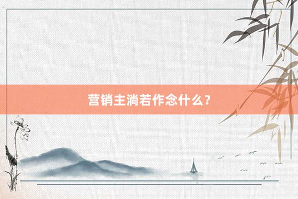 营销主淌若作念什么？