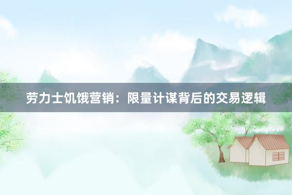 劳力士饥饿营销：限量计谋背后的交易逻辑